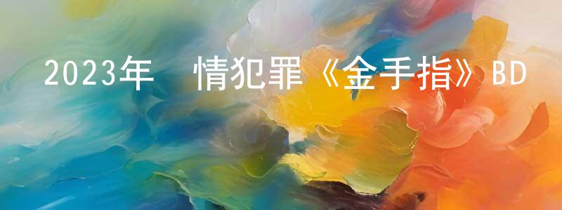 陳維慶發布2023年劇情犯罪《金手指》BD國粵雙語中字迅雷下載_深夜電影
